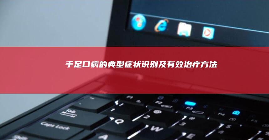 手足口病的典型症状识别及有效治疗方法